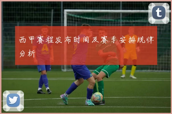 西甲赛程发布时间及赛季安排规律分析