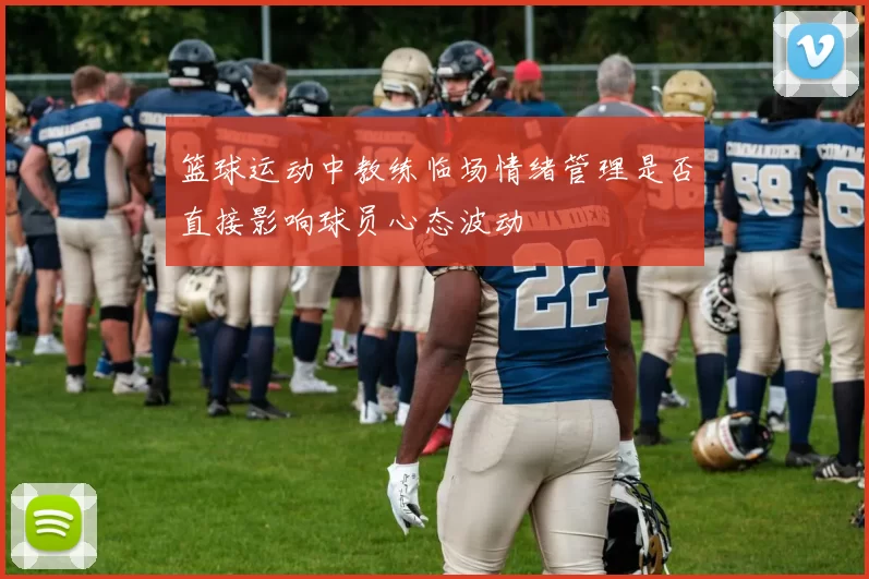 篮球运动中教练临场情绪管理是否直接影响球员心态波动