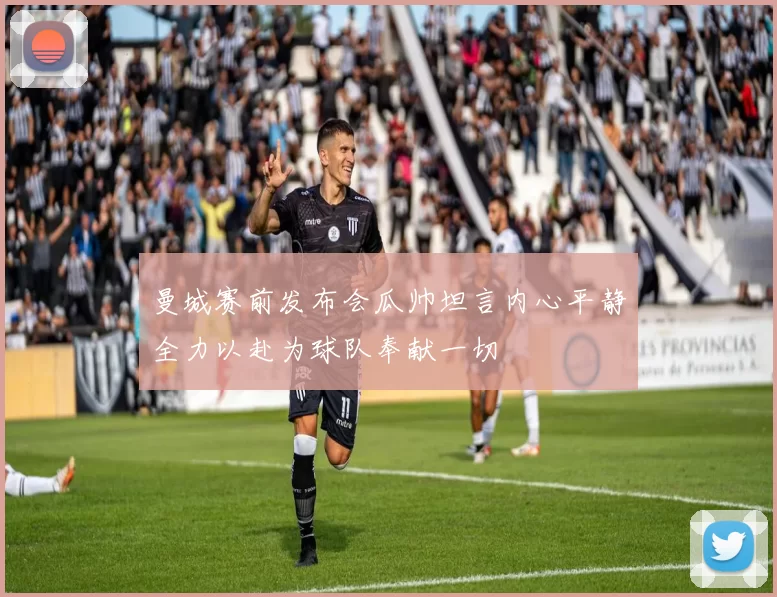 曼城赛前发布会瓜帅坦言内心平静全力以赴为球队奉献一切