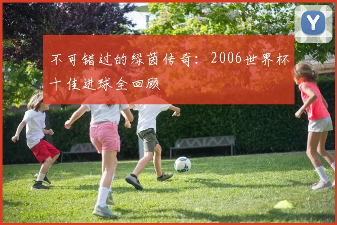 不可错过的绿茵传奇:2006世界杯十佳进球全回顾
