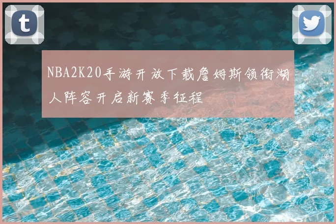 NBA2K20手游开放下载詹姆斯领衔湖人阵容开启新赛季征程