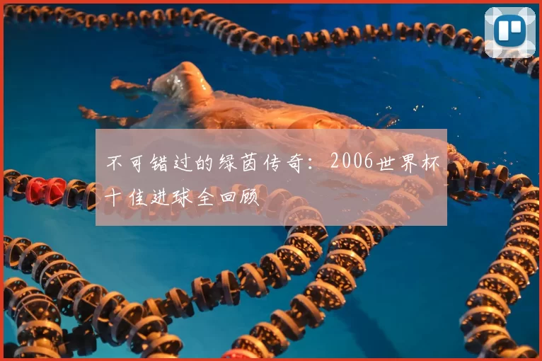 不可错过的绿茵传奇:2006世界杯十佳进球全回顾