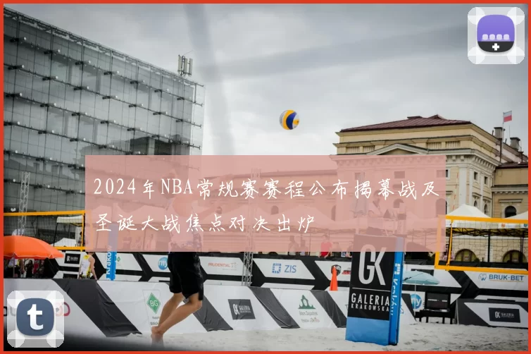 2024年NBA常规赛赛程公布揭幕战及圣诞大战焦点对决出炉