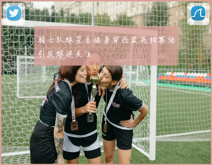 骑士队球星乐福身穿西装亮相赛场引发球迷关注