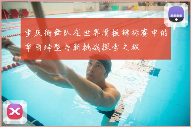 重庆街舞队在世界滑板锦标赛中的华丽转型与新挑战探索之旅