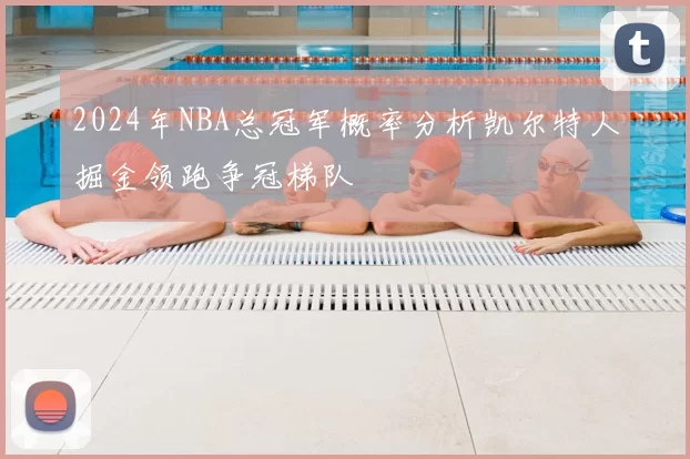 2024年NBA总冠军概率分析凯尔特人掘金领跑争冠梯队