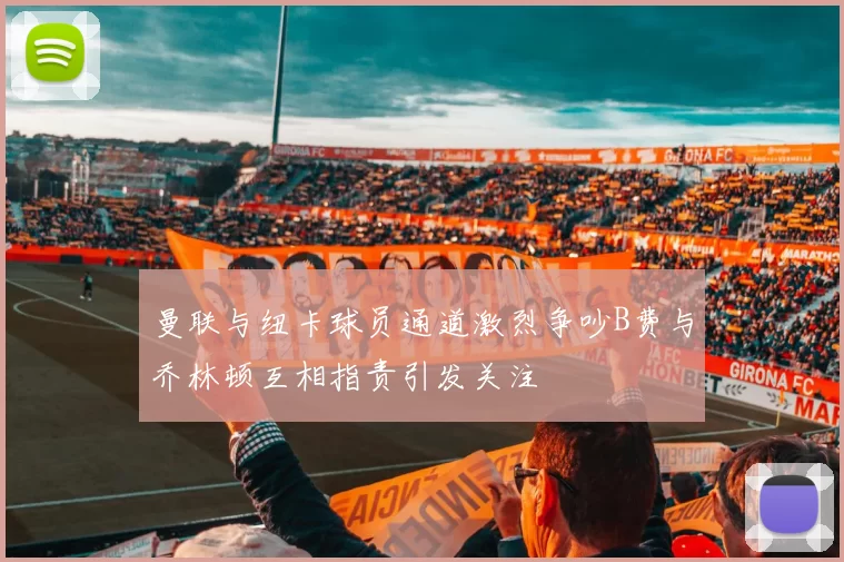 曼联与纽卡球员通道激烈争吵B费与乔林顿互相指责引发关注