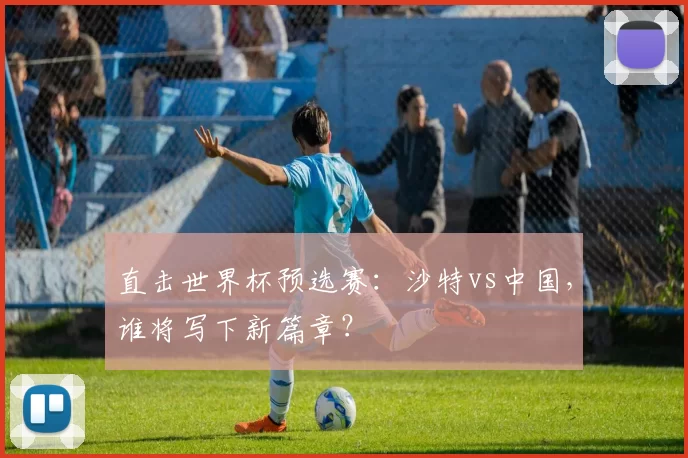 直击世界杯预选赛：沙特vs中国，谁将写下新篇章？