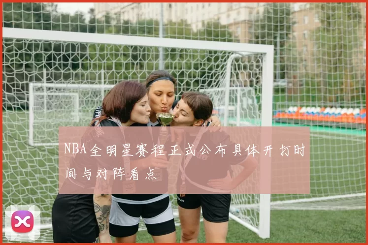 NBA全明星赛程正式公布具体开打时间与对阵看点