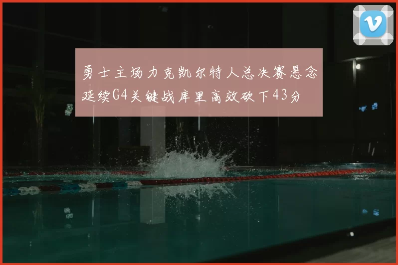 勇士主场力克凯尔特人总决赛悬念延续G4关键战库里高效砍下43分