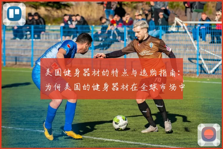 美国健身器材的特点与选购指南：为何美国的健身器材在全球市场中占据领先地位？