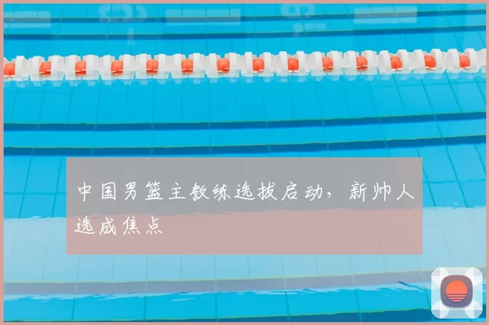 中国男篮主教练选拔启动，新帅人选成焦点