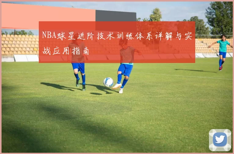 NBA球星进阶技术训练体系详解与实战应用指南