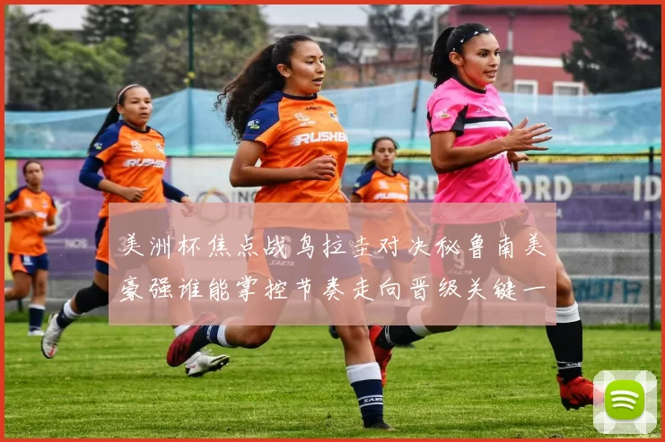 美洲杯焦点战鸟拉圭对决秘鲁南美豪强谁能掌控节奏走向晋级关键一役