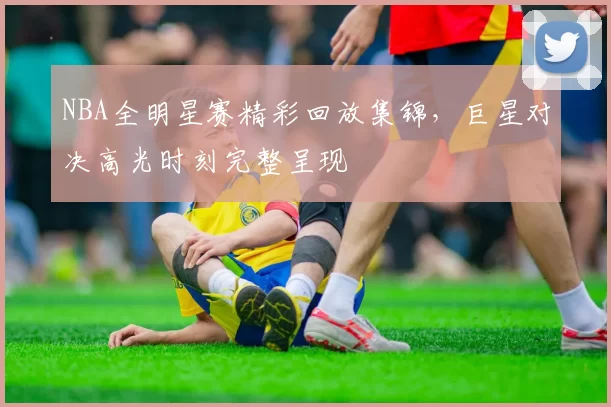 NBA全明星赛精彩回放集锦,巨星对决高光时刻完整呈现
