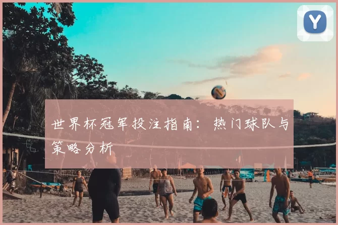 世界杯冠军投注指南：热门球队与策略分析