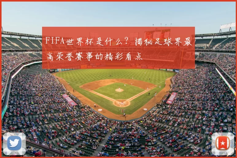 FIFA世界杯是什么?揭秘足球界最高荣誉赛事的精彩看点