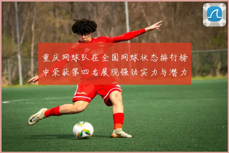 重庆网球队在全国网球状态排行榜中荣获第四名展现强劲实力与潜力