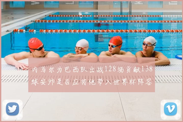 内马尔为巴西队出战128场贡献138球安帅是否应将他带入世界杯阵容