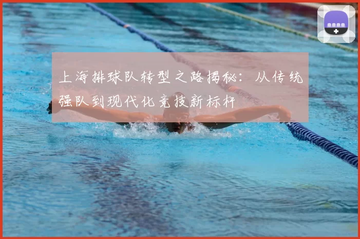 上海排球队转型之路揭秘：从传统强队到现代化竞技新标杆