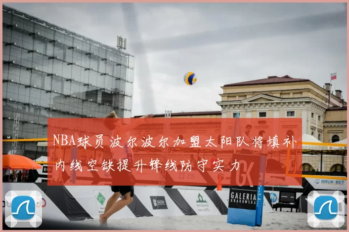NBA球员波尔波尔加盟太阳队将填补内线空缺提升锋线防守实力