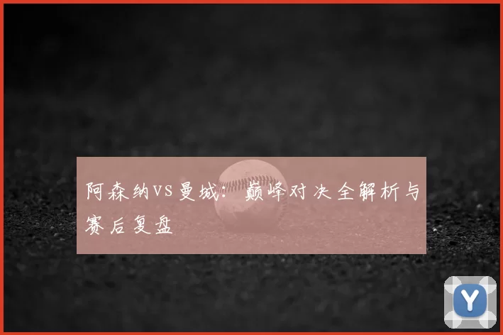 阿森纳vs曼城:巅峰对决全解析与赛后复盘