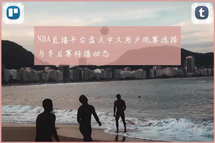 NBA直播平台盘点中文用户观赛选择与季后赛转播动态