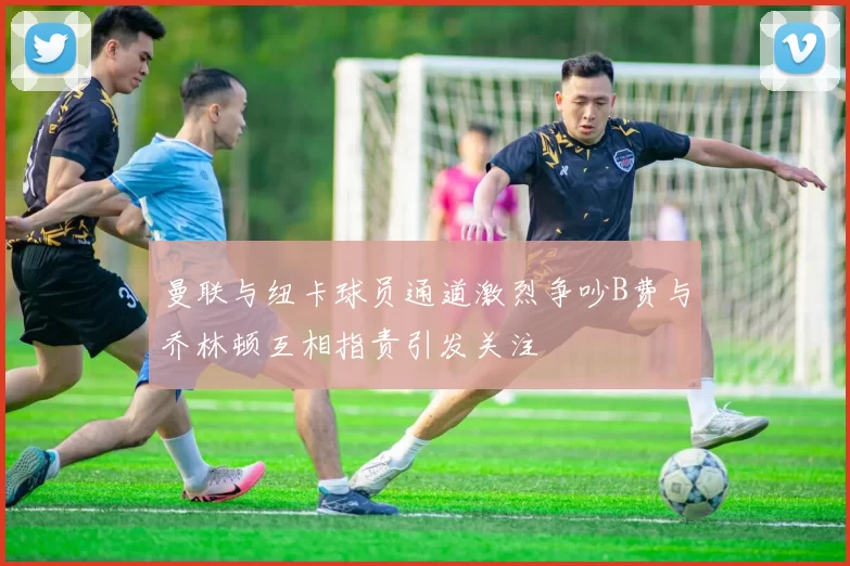 曼联与纽卡球员通道激烈争吵B费与乔林顿互相指责引发关注