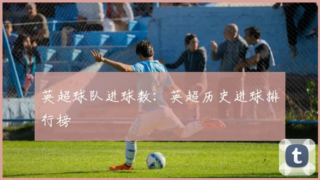 英超球队进球数：英超历史进球排行榜