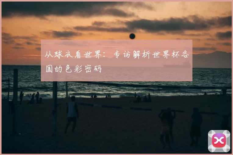 从球衣看世界：专访解析世界杯各国的色彩密码