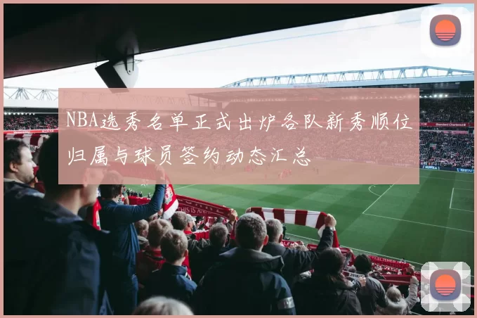 NBA选秀名单正式出炉各队新秀顺位归属与球员签约动态汇总