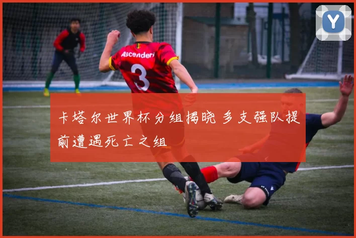卡塔尔世界杯分组揭晓 多支强队提前遭遇死亡之组
