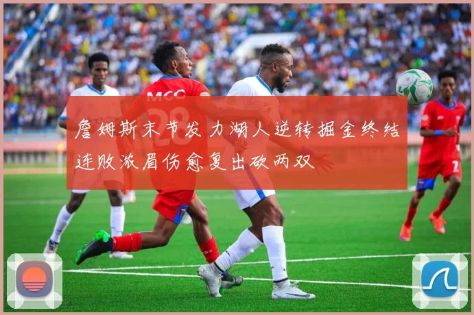 詹姆斯末节发力湖人逆转掘金终结连败浓眉伤愈复出砍两双