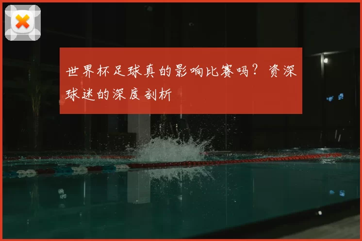 世界杯足球真的影响比赛吗?资深球迷的深度剖析