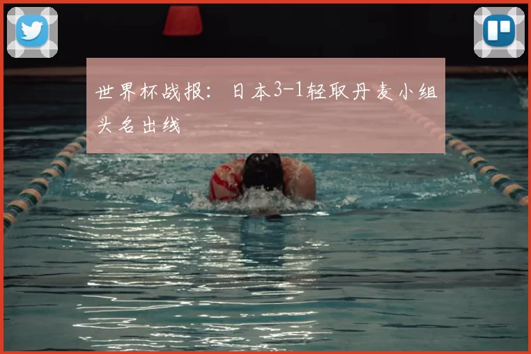 世界杯战报：日本3-1轻取丹麦小组头名出线