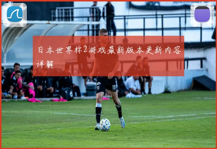 日本世界杯2游戏最新版本更新内容详解