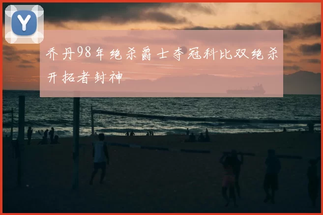 乔丹98年绝杀爵士夺冠科比双绝杀开拓者封神