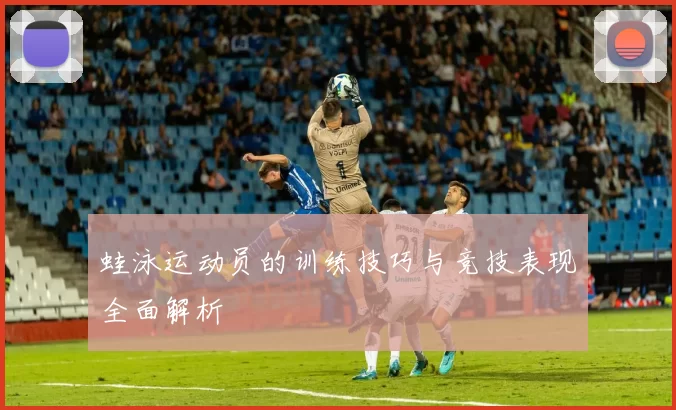 蛙泳运动员的训练技巧与竞技表现全面解析