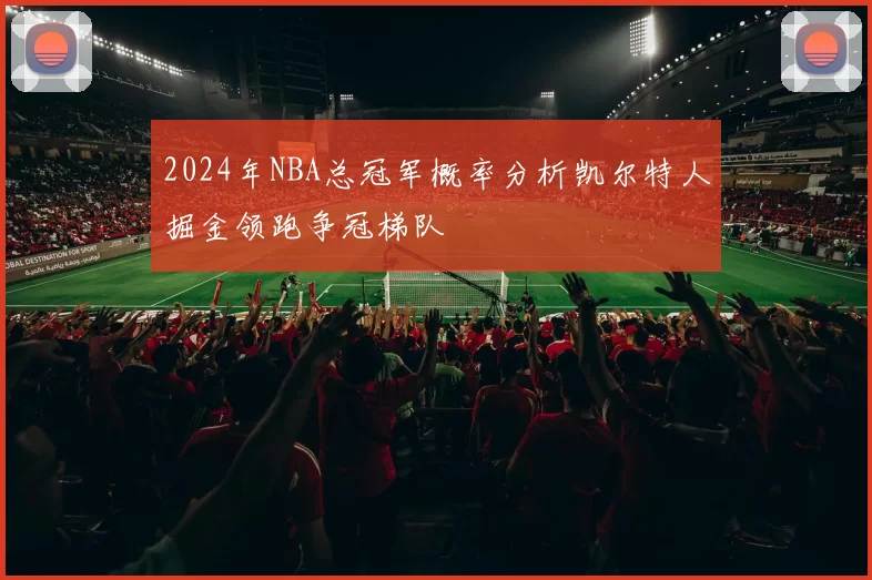 2024年NBA总冠军概率分析凯尔特人掘金领跑争冠梯队