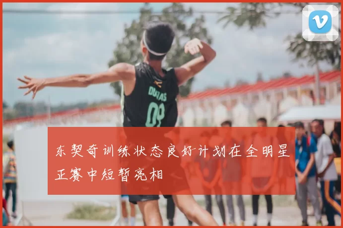 东契奇训练状态良好计划在全明星正赛中短暂亮相