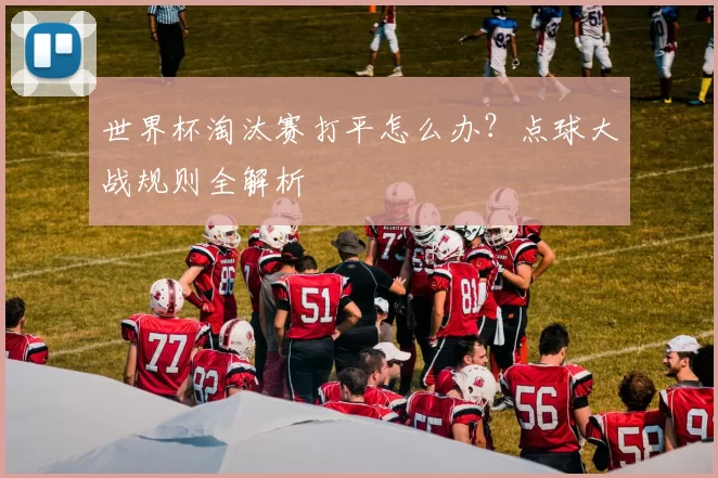 世界杯淘汰赛打平怎么办？点球大战规则全解析