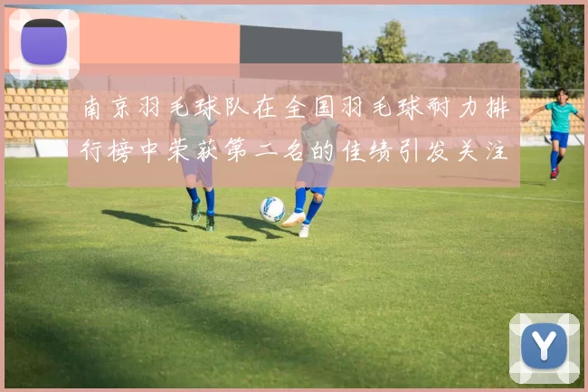 南京羽毛球队在全国羽毛球耐力排行榜中荣获第二名的佳绩引发关注