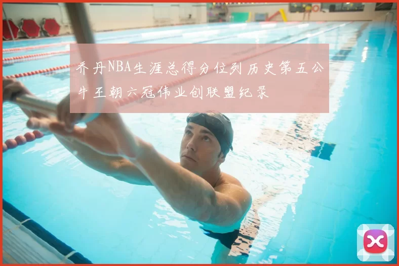 乔丹NBA生涯总得分位列历史第五公牛王朝六冠伟业创联盟纪录