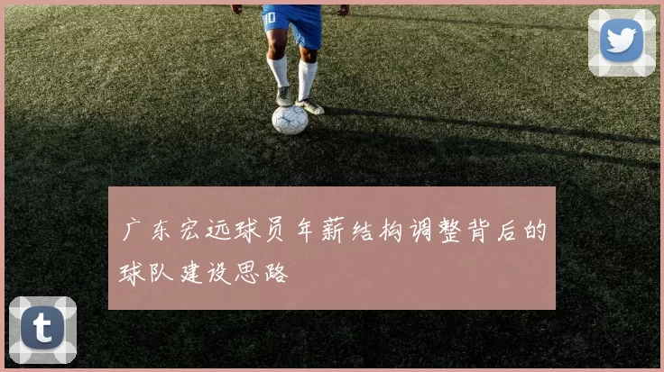 广东宏远球员年薪结构调整背后的球队建设思路