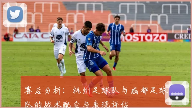 赛后分析：杭州足球队与成都足球队的战术配合与表现评估