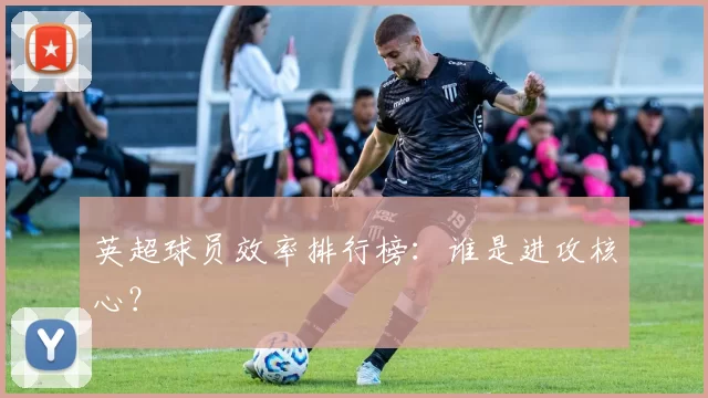 英超球员效率排行榜：谁是进攻核心？