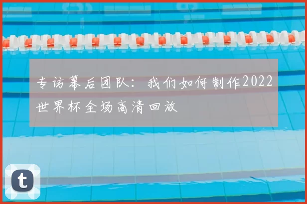 专访幕后团队:我们如何制作2022世界杯全场高清回放