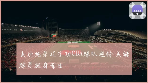 麦迪绝杀辽宁助CBA球队逆转 关键球员挺身而出
