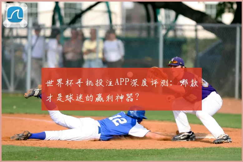 世界杯手机投注APP深度评测:哪款才是球迷的赢利神器?