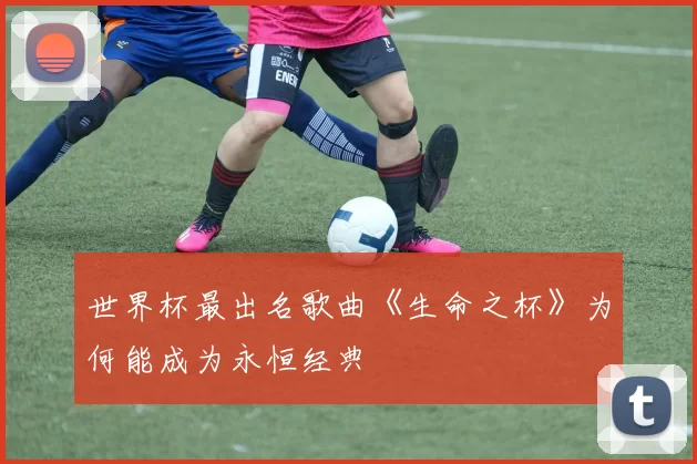世界杯最出名歌曲《生命之杯》为何能成为永恒经典
